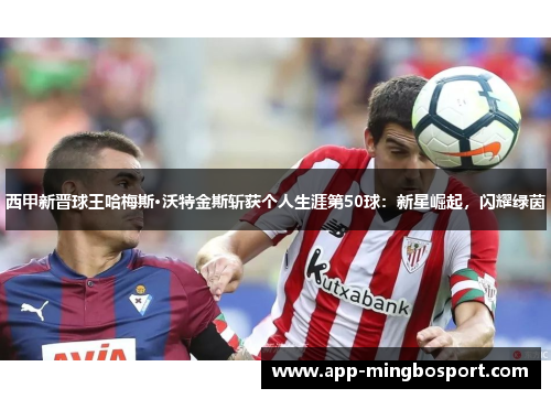 西甲新晋球王哈梅斯·沃特金斯斩获个人生涯第50球：新星崛起，闪耀绿茵
