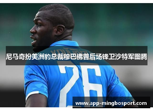 尼马奇扮美洲豹总裁穆巴佛普后场锋卫沙特军图腾