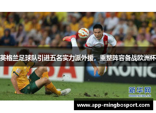 英格兰足球队引进五名实力派外援，重整阵容备战欧洲杯