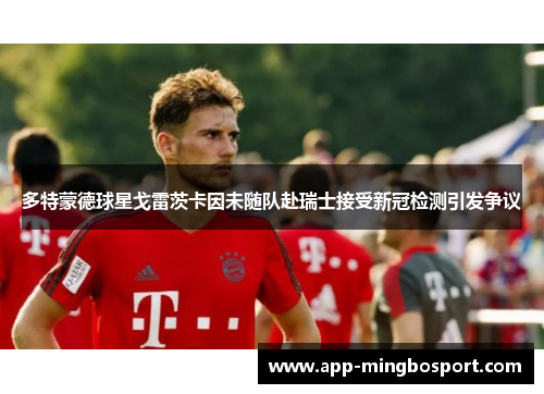 多特蒙德球星戈雷茨卡因未随队赴瑞士接受新冠检测引发争议