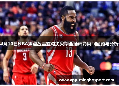 4月10日NBA焦点战雷霆对决火箭全场精彩瞬间回顾与分析