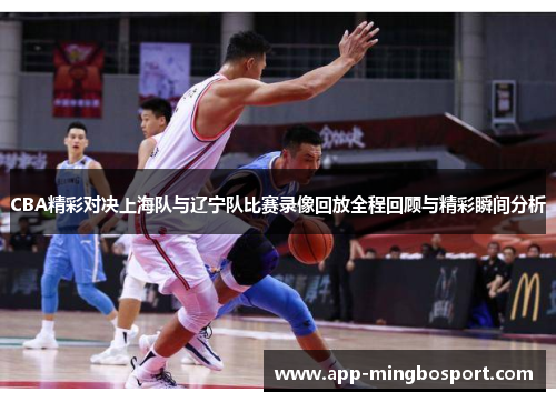CBA精彩对决上海队与辽宁队比赛录像回放全程回顾与精彩瞬间分析