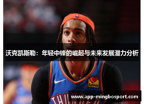沃克凯斯勒：年轻中锋的崛起与未来发展潜力分析
