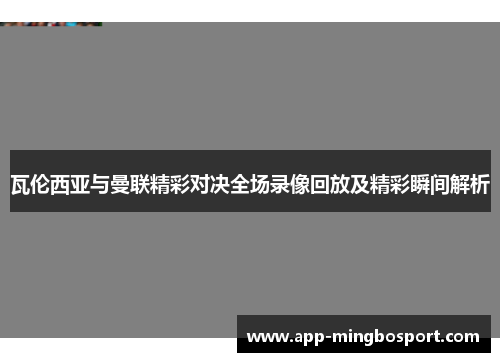 瓦伦西亚与曼联精彩对决全场录像回放及精彩瞬间解析