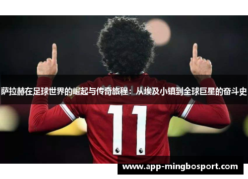 萨拉赫在足球世界的崛起与传奇旅程：从埃及小镇到全球巨星的奋斗史