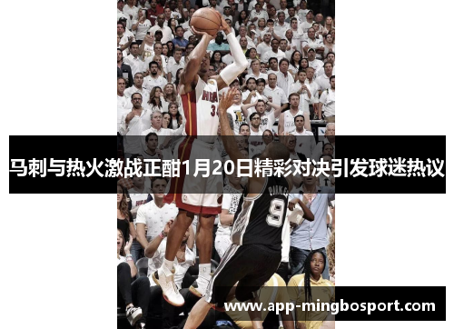 马刺与热火激战正酣1月20日精彩对决引发球迷热议